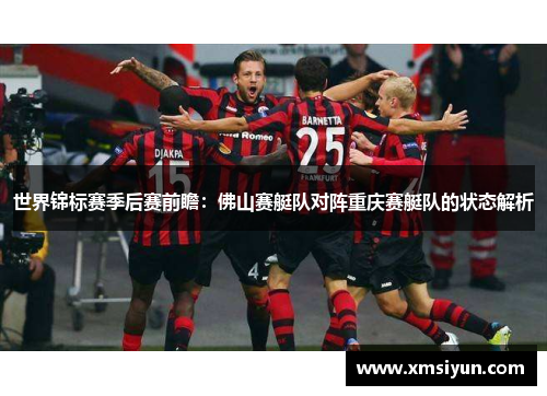 世界锦标赛季后赛前瞻：佛山赛艇队对阵重庆赛艇队的状态解析